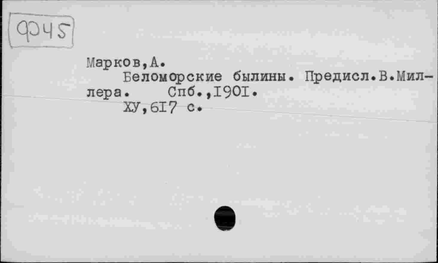 ﻿Марков, А.
Беломорские былины. Предисл.В.Миллера. Спб.,1901.
ХУ,617 с.